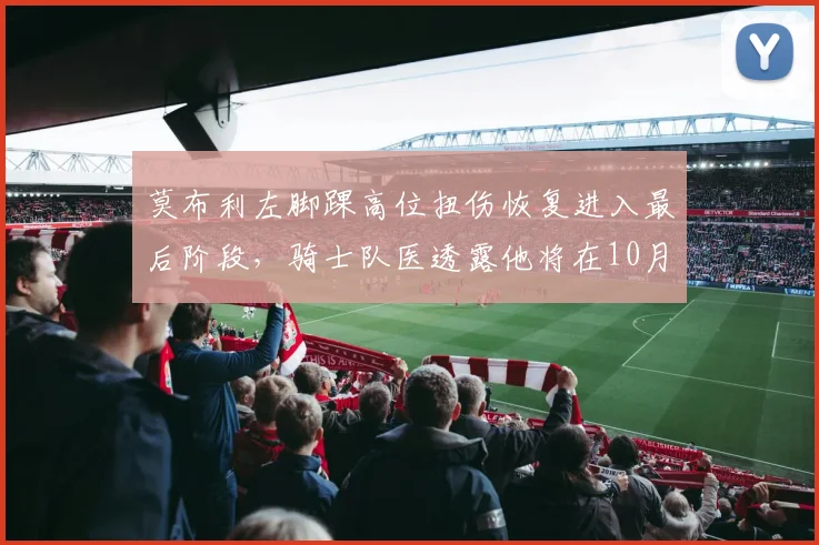 莫布利左脚踝高位扭伤恢复进入最后阶段,骑士队医透露他将在10月底复出