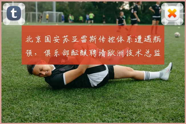 北京国安苏亚雷斯传控体系遭遇瓶颈，俱乐部酝酿聘请欧洲技术总监重塑风格