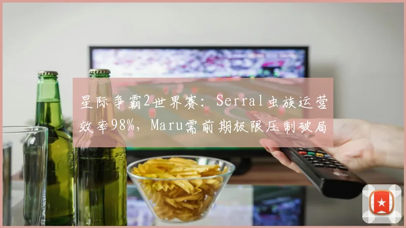 星际争霸2世界赛：Serral虫族运营效率98%，Maru需前期极限压制破局