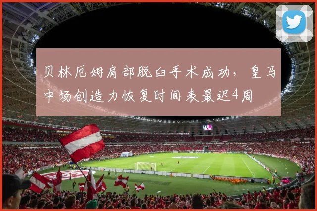 贝林厄姆肩部脱臼手术成功,皇马中场创造力恢复时间表最迟4周