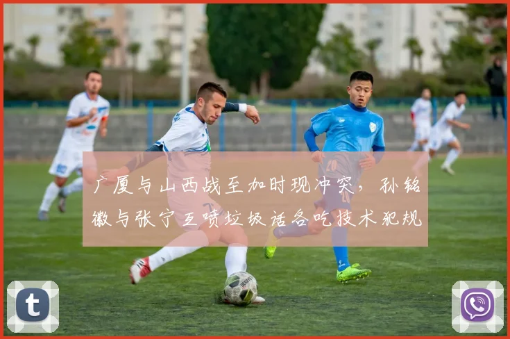 广厦与山西战至加时现冲突,孙铭徽与张宁互喷垃圾话各吃技术犯规